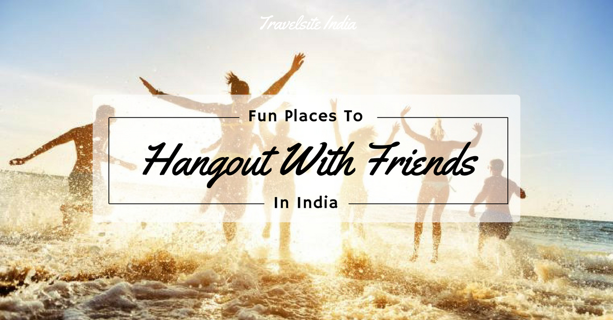 Fun Places To Hangout With Friends In India Travelsite India Blog